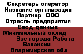 Секретарь-оператор › Название организации ­ Партнер, ООО › Отрасль предприятия ­ Ввод данных › Минимальный оклад ­ 24 000 - Все города Работа » Вакансии   . Владимирская обл.,Вязниковский р-н